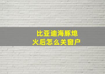 比亚迪海豚熄火后怎么关窗户