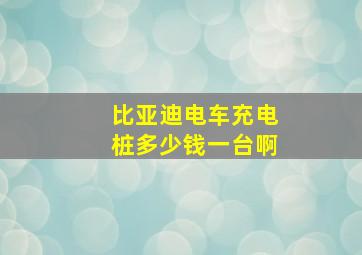 比亚迪电车充电桩多少钱一台啊