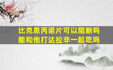 比克恩丙诺片可以阻断吗能和他打达拉非一起吃吗