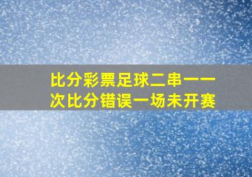 比分彩票足球二串一一次比分错误一场未开赛