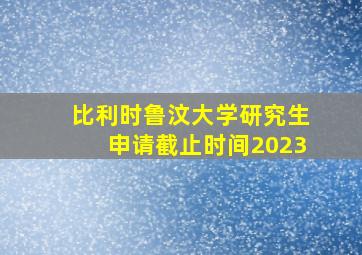 比利时鲁汶大学研究生申请截止时间2023