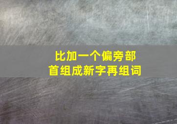 比加一个偏旁部首组成新字再组词