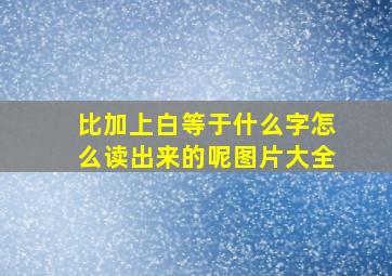 比加上白等于什么字怎么读出来的呢图片大全