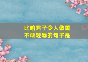 比喻君子令人敬重不敢轻辱的句子是