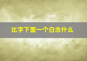 比字下面一个白念什么