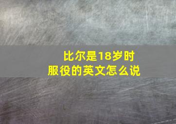 比尔是18岁时服役的英文怎么说