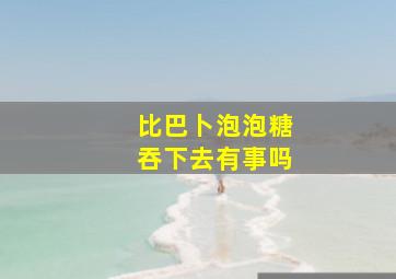 比巴卜泡泡糖吞下去有事吗