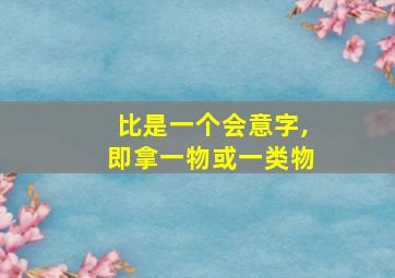 比是一个会意字,即拿一物或一类物