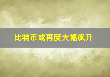 比特币或再度大幅飙升