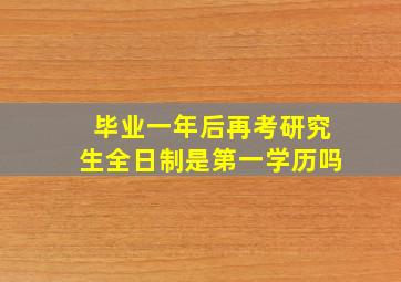 毕业一年后再考研究生全日制是第一学历吗