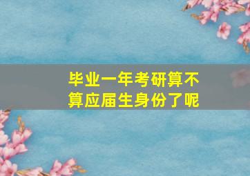 毕业一年考研算不算应届生身份了呢