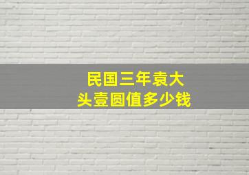 民国三年袁大头壹圆值多少钱