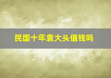 民国十年袁大头值钱吗