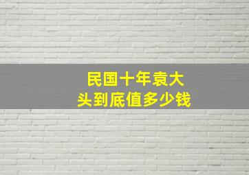 民国十年袁大头到底值多少钱