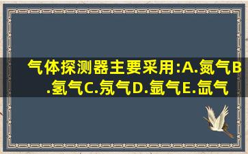 气体探测器主要采用:A.氮气B.氢气C.氖气D.氩气E.氙气