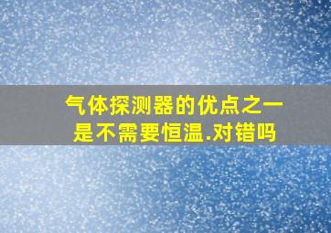 气体探测器的优点之一是不需要恒温.对错吗