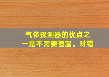 气体探测器的优点之一是不需要恒温。对错