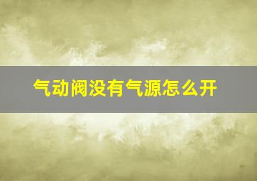 气动阀没有气源怎么开