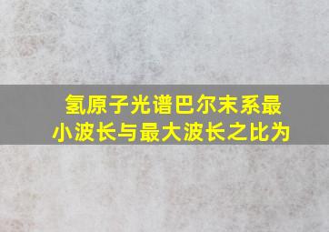 氢原子光谱巴尔末系最小波长与最大波长之比为