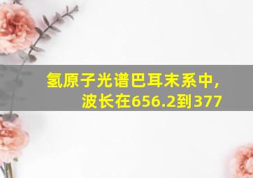 氢原子光谱巴耳末系中,波长在656.2到377