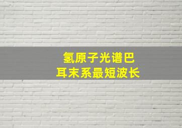 氢原子光谱巴耳末系最短波长