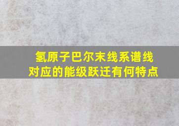 氢原子巴尔末线系谱线对应的能级跃迁有何特点