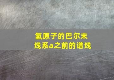 氢原子的巴尔末线系a之前的谱线