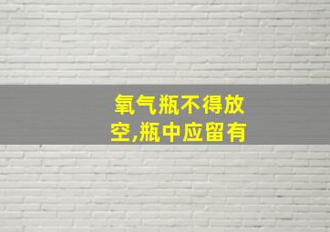 氧气瓶不得放空,瓶中应留有