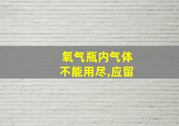 氧气瓶内气体不能用尽,应留