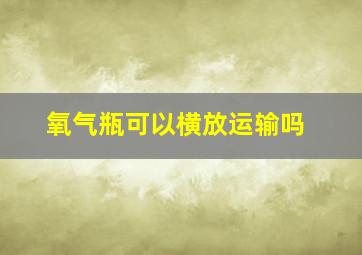 氧气瓶可以横放运输吗