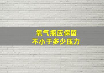 氧气瓶应保留不小于多少压力