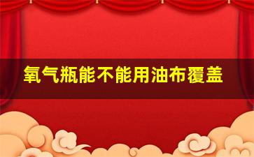 氧气瓶能不能用油布覆盖