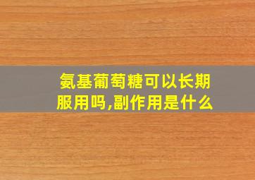 氨基葡萄糖可以长期服用吗,副作用是什么