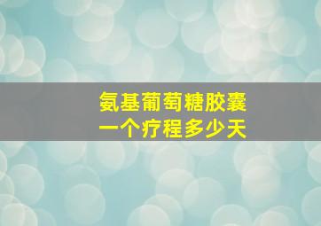 氨基葡萄糖胶囊一个疗程多少天