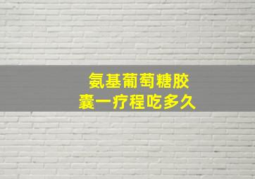 氨基葡萄糖胶囊一疗程吃多久