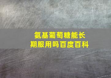 氨基葡萄糖能长期服用吗百度百科