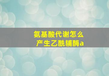 氨基酸代谢怎么产生乙酰辅酶a