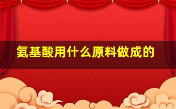 氨基酸用什么原料做成的