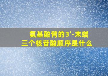 氨基酸臂的3'-末端三个核苷酸顺序是什么