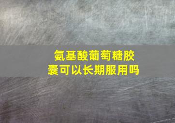 氨基酸葡萄糖胶囊可以长期服用吗