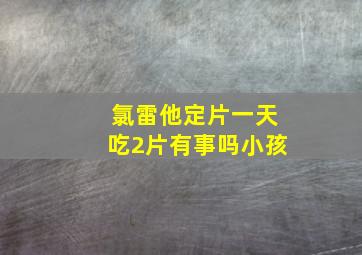 氯雷他定片一天吃2片有事吗小孩