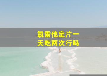 氯雷他定片一天吃两次行吗