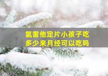 氯雷他定片小孩子吃多少来月经可以吃吗