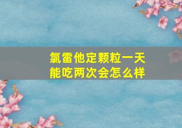 氯雷他定颗粒一天能吃两次会怎么样