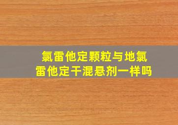 氯雷他定颗粒与地氯雷他定干混悬剂一样吗