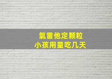 氯雷他定颗粒小孩用量吃几天