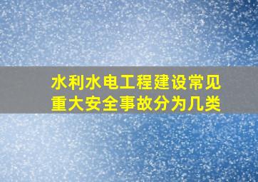 水利水电工程建设常见重大安全事故分为几类