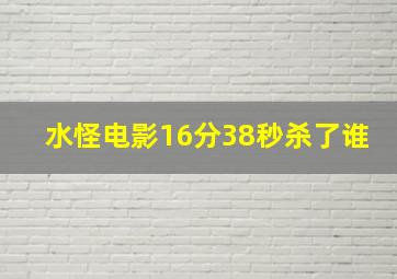 水怪电影16分38秒杀了谁