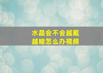 水晶会不会越戴越暗怎么办视频