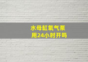 水母缸氧气泵用24小时开吗